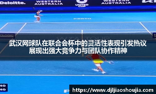 武汉网球队在联合会杯中的灵活性表现引发热议展现出强大竞争力与团队协作精神