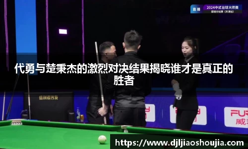 代勇与楚秉杰的激烈对决结果揭晓谁才是真正的胜者