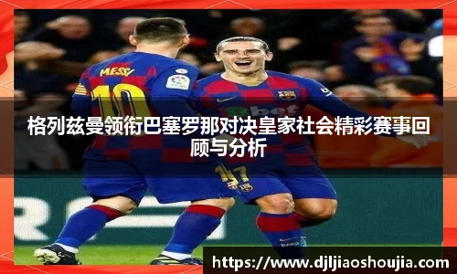 格列兹曼领衔巴塞罗那对决皇家社会精彩赛事回顾与分析